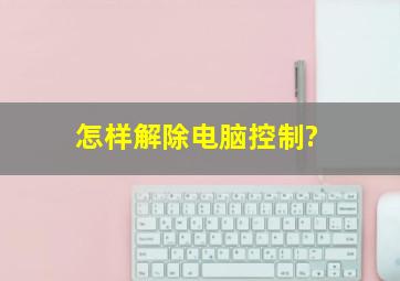 怎样解除电脑控制?