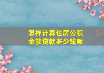 怎样计算住房公积金能贷款多少钱呢