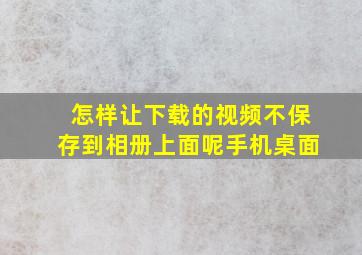 怎样让下载的视频不保存到相册上面呢手机桌面