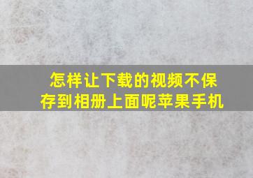 怎样让下载的视频不保存到相册上面呢苹果手机