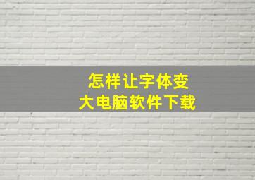 怎样让字体变大电脑软件下载