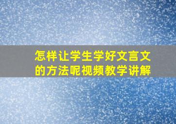 怎样让学生学好文言文的方法呢视频教学讲解