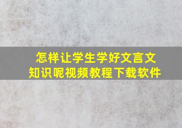 怎样让学生学好文言文知识呢视频教程下载软件