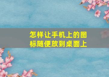 怎样让手机上的图标随便放到桌面上