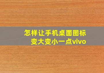 怎样让手机桌面图标变大变小一点vivo