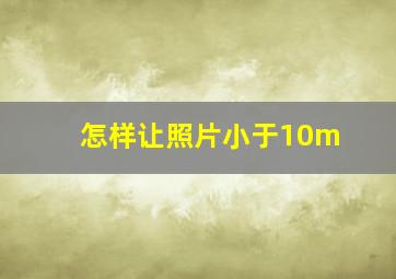 怎样让照片小于10m