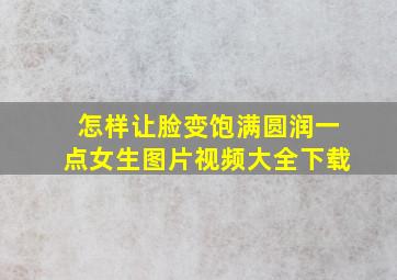 怎样让脸变饱满圆润一点女生图片视频大全下载