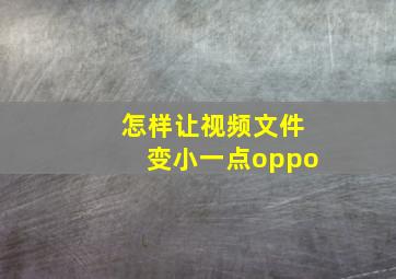 怎样让视频文件变小一点oppo