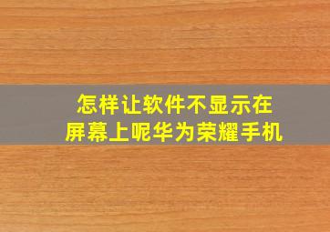 怎样让软件不显示在屏幕上呢华为荣耀手机