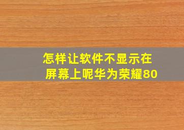 怎样让软件不显示在屏幕上呢华为荣耀80