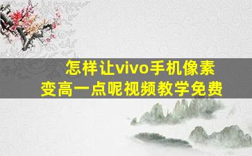 怎样让vivo手机像素变高一点呢视频教学免费