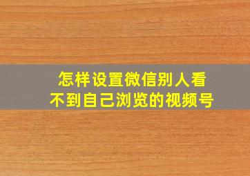 怎样设置微信别人看不到自己浏览的视频号