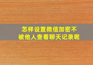 怎样设置微信加密不被他人查看聊天记录呢