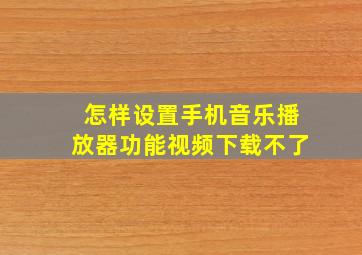 怎样设置手机音乐播放器功能视频下载不了