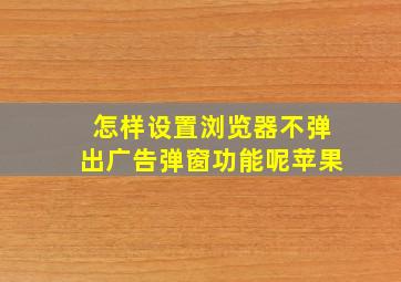 怎样设置浏览器不弹出广告弹窗功能呢苹果