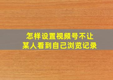 怎样设置视频号不让某人看到自己浏览记录