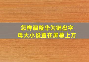 怎样调整华为键盘字母大小设置在屏幕上方