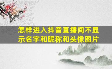 怎样进入抖音直播间不显示名字和昵称和头像图片