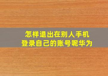 怎样退出在别人手机登录自己的账号呢华为