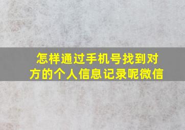 怎样通过手机号找到对方的个人信息记录呢微信