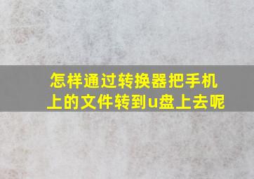 怎样通过转换器把手机上的文件转到u盘上去呢