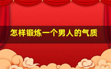 怎样锻炼一个男人的气质