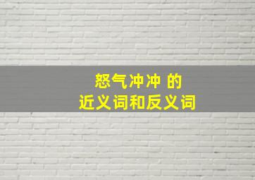 怒气冲冲 的近义词和反义词