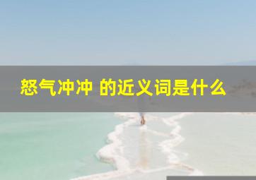 怒气冲冲 的近义词是什么