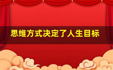 思维方式决定了人生目标