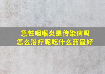 急性咽喉炎是传染病吗怎么治疗呢吃什么药最好