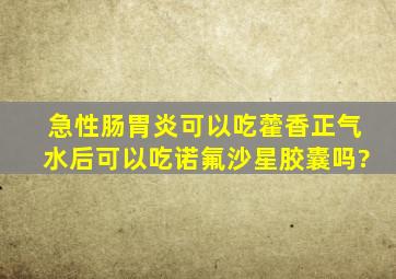 急性肠胃炎可以吃藿香正气水后可以吃诺氟沙星胶囊吗?