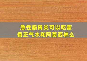 急性肠胃炎可以吃藿香正气水和阿莫西林么