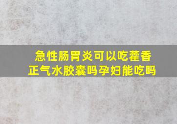 急性肠胃炎可以吃藿香正气水胶囊吗孕妇能吃吗