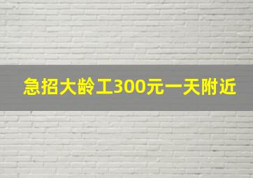 急招大龄工300元一天附近