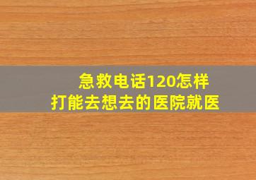 急救电话120怎样打能去想去的医院就医