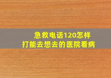 急救电话120怎样打能去想去的医院看病