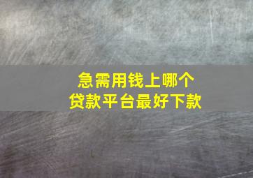 急需用钱上哪个贷款平台最好下款