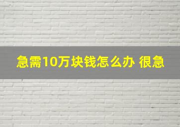 急需10万块钱怎么办 很急