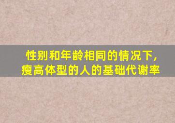 性别和年龄相同的情况下,瘦高体型的人的基础代谢率