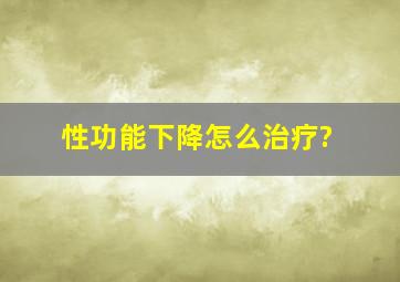 性功能下降怎么治疗?