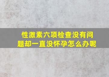 性激素六项检查没有问题却一直没怀孕怎么办呢