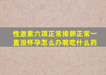 性激素六项正常排卵正常一直没怀孕怎么办呢吃什么药