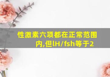 性激素六项都在正常范围内,但lH/fsh等于2