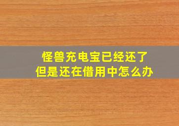 怪兽充电宝已经还了但是还在借用中怎么办