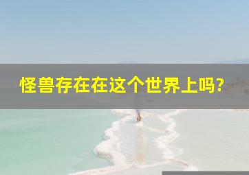 怪兽存在在这个世界上吗?