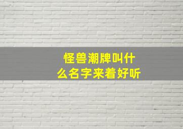 怪兽潮牌叫什么名字来着好听