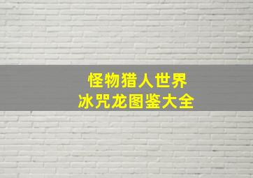 怪物猎人世界冰咒龙图鉴大全