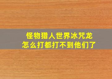 怪物猎人世界冰咒龙怎么打都打不到他们了