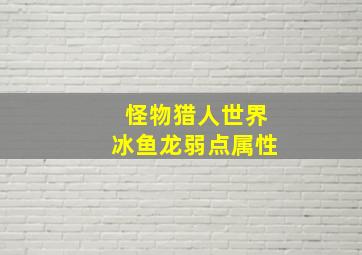 怪物猎人世界冰鱼龙弱点属性