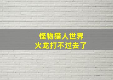 怪物猎人世界火龙打不过去了